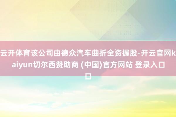 云开体育该公司由德众汽车曲折全资握股-开云官网kaiyun切尔西赞助商 (中国)官方网站 登录入口
