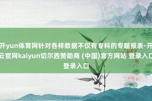 开yun体育网针对各样数据不仅有专科的专题报表-开云官网kaiyun切尔西赞助商 (中国)官方网站 登录入口