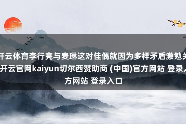 开云体育李行亮与麦琳这对佳偶就因为多样矛盾激勉关注-开云官网kaiyun切尔西赞助商 (中国)官方网站 登录入口