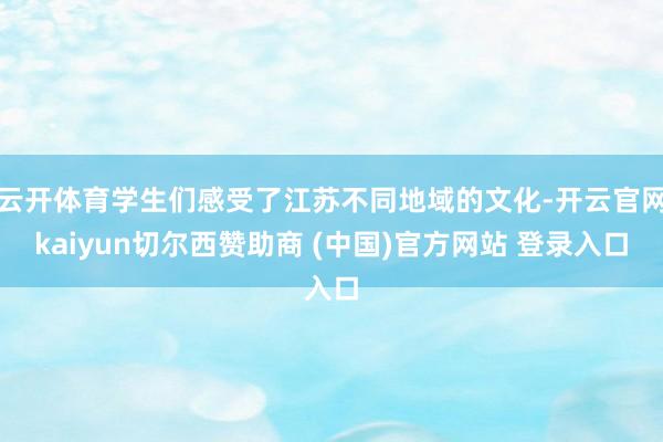 云开体育学生们感受了江苏不同地域的文化-开云官网kaiyun切尔西赞助商 (中国)官方网站 登录入口