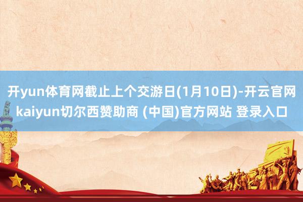 开yun体育网截止上个交游日(1月10日)-开云官网kaiyun切尔西赞助商 (中国)官方网站 登录入口