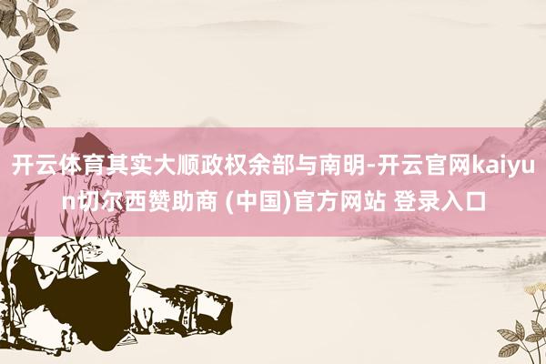 开云体育其实大顺政权余部与南明-开云官网kaiyun切尔西赞助商 (中国)官方网站 登录入口