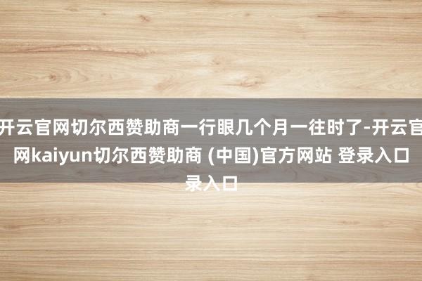 开云官网切尔西赞助商一行眼几个月一往时了-开云官网kaiyun切尔西赞助商 (中国)官方网站 登录入口