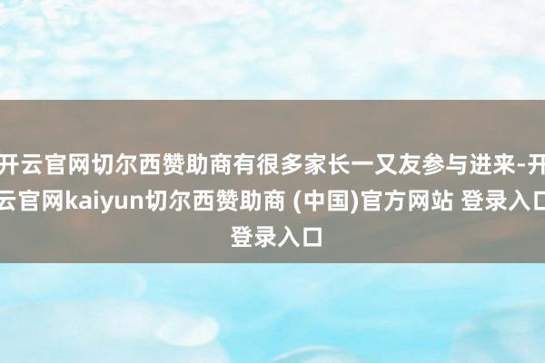 开云官网切尔西赞助商有很多家长一又友参与进来-开云官网kaiyun切尔西赞助商 (中国)官方网站 登录入口