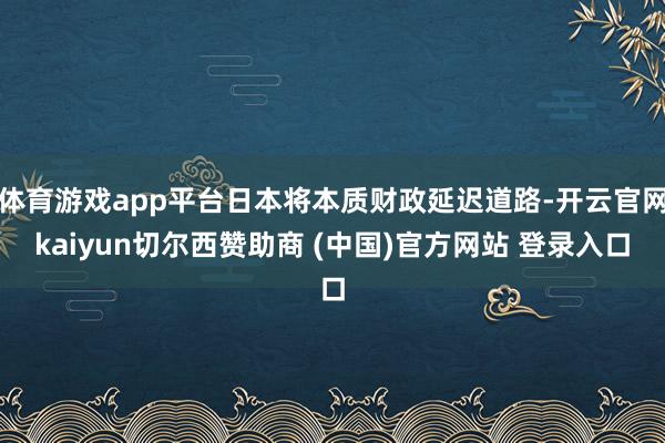 体育游戏app平台日本将本质财政延迟道路-开云官网kaiyun切尔西赞助商 (中国)官方网站 登录入口