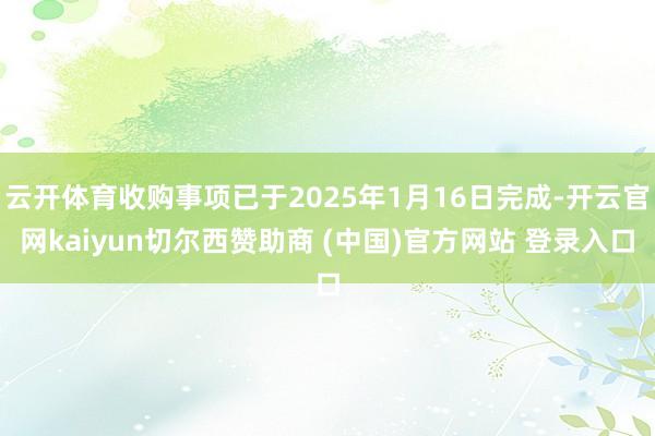 云开体育收购事项已于2025年1月16日完成-开云官网kaiyun切尔西赞助商 (中国)官方网站 登录入口