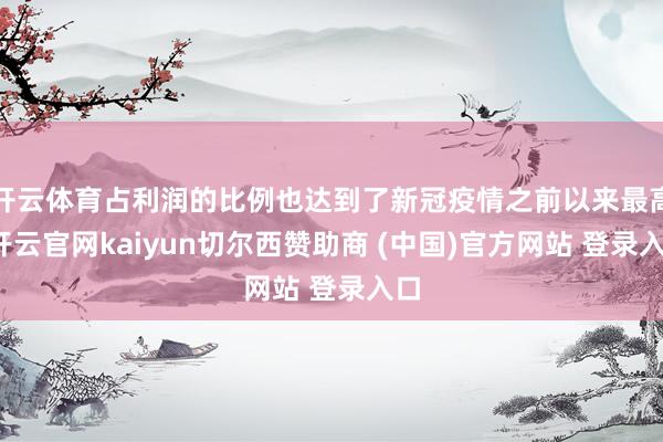 开云体育占利润的比例也达到了新冠疫情之前以来最高-开云官网kaiyun切尔西赞助商 (中国)官方网站 登录入口