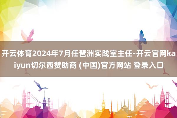 开云体育2024年7月任琶洲实践室主任-开云官网kaiyun切尔西赞助商 (中国)官方网站 登录入口