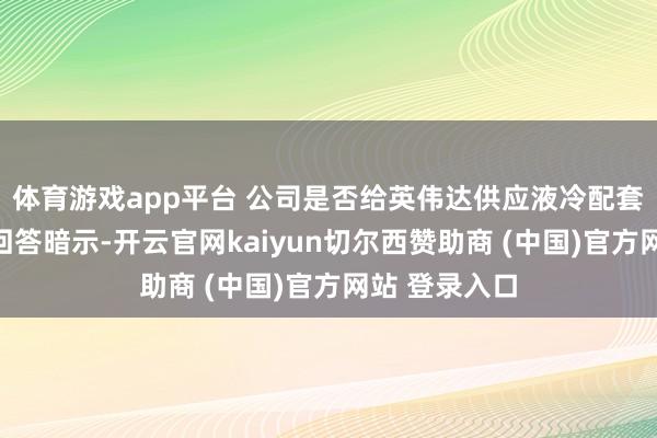 体育游戏app平台 公司是否给英伟达供应液冷配套管事？公司回答暗示-开云官网kaiyun切尔西赞助商 (中国)官方网站 登录入口