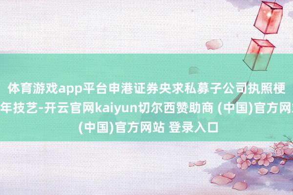 体育游戏app平台　　申港证券央求私募子公司执照梗概经历了三年技艺-开云官网kaiyun切尔西赞助商 (中国)官方网站 登录入口