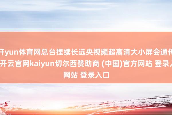 开yun体育网总台捏续长远央视频超高清大小屏会通传播-开云官网kaiyun切尔西赞助商 (中国)官方网站 登录入口