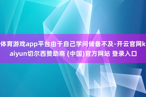 体育游戏app平台由于自己学问储备不及-开云官网kaiyun切尔西赞助商 (中国)官方网站 登录入口