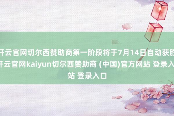 开云官网切尔西赞助商第一阶段将于7月14日自动获胜-开云官网kaiyun切尔西赞助商 (中国)官方网站 登录入口