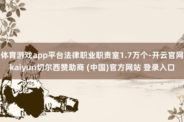 体育游戏app平台法律职业职责室1.7万个-开云官网kaiyun切尔西赞助商 (中国)官方网站 登录入口