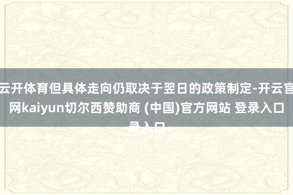 云开体育但具体走向仍取决于翌日的政策制定-开云官网kaiyun切尔西赞助商 (中国)官方网站 登录入口