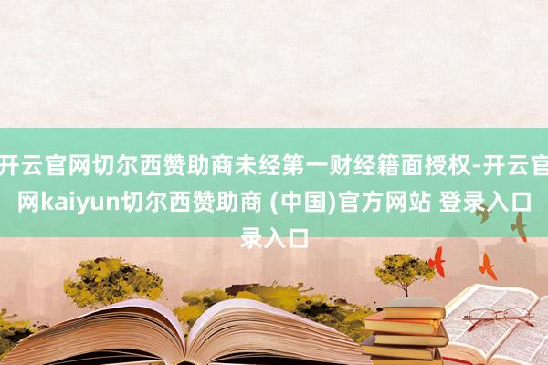 开云官网切尔西赞助商未经第一财经籍面授权-开云官网kaiyun切尔西赞助商 (中国)官方网站 登录入口
