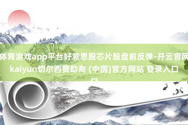 体育游戏app平台好意思股芯片股盘前反弹-开云官网kaiyun切尔西赞助商 (中国)官方网站 登录入口