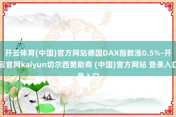 开云体育(中国)官方网站德国DAX指数涨0.5%-开云官网kaiyun切尔西赞助商 (中国)官方网站 登录入口