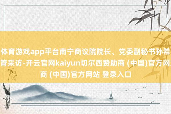 体育游戏app平台南宁商议院院长、党委副秘书孙希延（右）接管采访-开云官网kaiyun切尔西赞助商 (中国)官方网站 登录入口