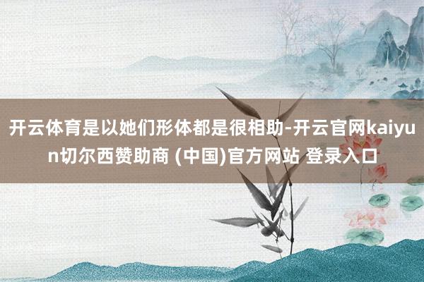 开云体育是以她们形体都是很相助-开云官网kaiyun切尔西赞助商 (中国)官方网站 登录入口