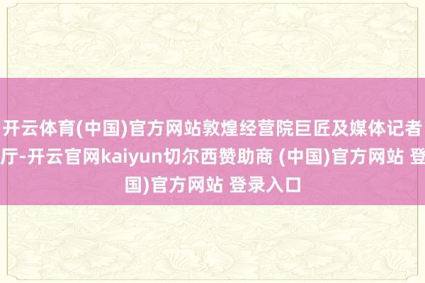 开云体育(中国)官方网站敦煌经营院巨匠及媒体记者皆聚展厅-开云官网kaiyun切尔西赞助商 (中国)官方网站 登录入口