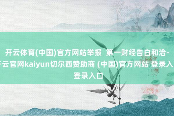 开云体育(中国)官方网站举报  第一财经告白和洽-开云官网kaiyun切尔西赞助商 (中国)官方网站 登录入口