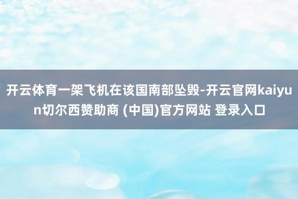 开云体育一架飞机在该国南部坠毁-开云官网kaiyun切尔西赞助商 (中国)官方网站 登录入口