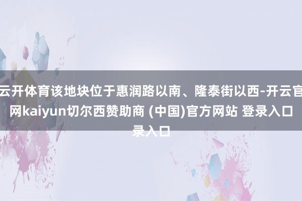 云开体育该地块位于惠润路以南、隆泰街以西-开云官网kaiyun切尔西赞助商 (中国)官方网站 登录入口