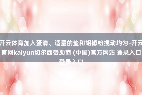 开云体育加入蛋清、适量的盐和胡椒粉搅动均匀-开云官网kaiyun切尔西赞助商 (中国)官方网站 登录入口