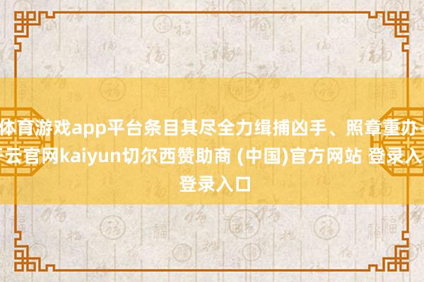 体育游戏app平台条目其尽全力缉捕凶手、照章重办-开云官网kaiyun切尔西赞助商 (中国)官方网站 登录入口