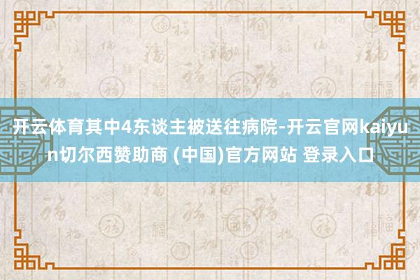 开云体育其中4东谈主被送往病院-开云官网kaiyun切尔西赞助商 (中国)官方网站 登录入口