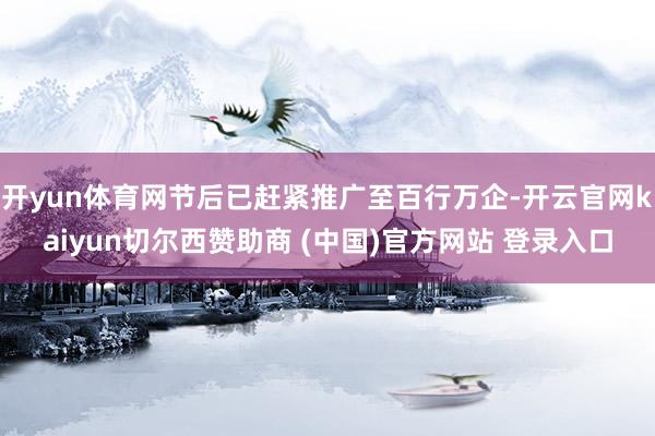 开yun体育网节后已赶紧推广至百行万企-开云官网kaiyun切尔西赞助商 (中国)官方网站 登录入口