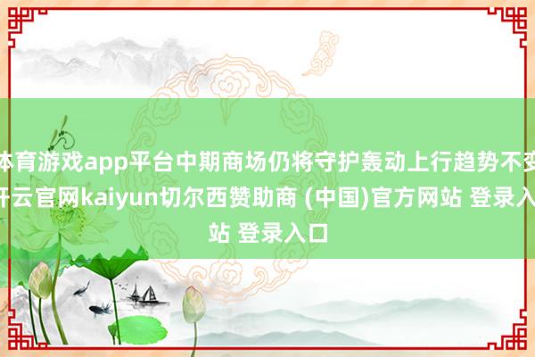 体育游戏app平台中期商场仍将守护轰动上行趋势不变-开云官网kaiyun切尔西赞助商 (中国)官方网站 登录入口