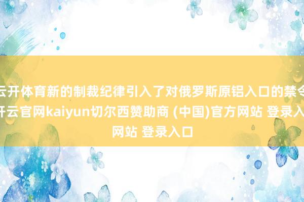 云开体育新的制裁纪律引入了对俄罗斯原铝入口的禁令-开云官网kaiyun切尔西赞助商 (中国)官方网站 登录入口
