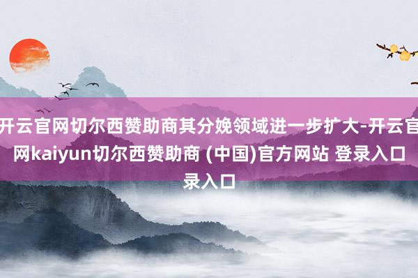 开云官网切尔西赞助商其分娩领域进一步扩大-开云官网kaiyun切尔西赞助商 (中国)官方网站 登录入口