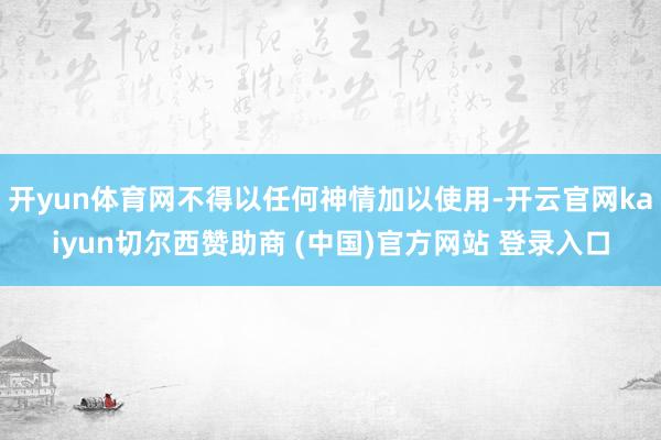 开yun体育网不得以任何神情加以使用-开云官网kaiyun切尔西赞助商 (中国)官方网站 登录入口