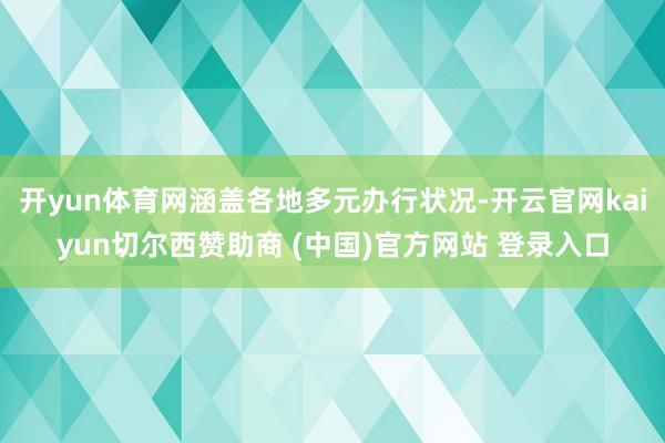 开yun体育网涵盖各地多元办行状况-开云官网kaiyun切尔西赞助商 (中国)官方网站 登录入口