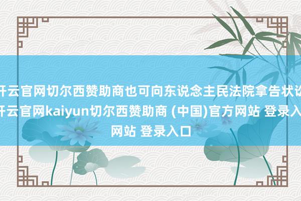 开云官网切尔西赞助商也可向东说念主民法院拿告状讼-开云官网kaiyun切尔西赞助商 (中国)官方网站 登录入口