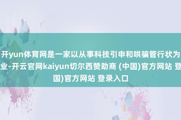 开yun体育网是一家以从事科技引申和哄骗管行状为主的企业-开云官网kaiyun切尔西赞助商 (中国)官方网站 登录入口