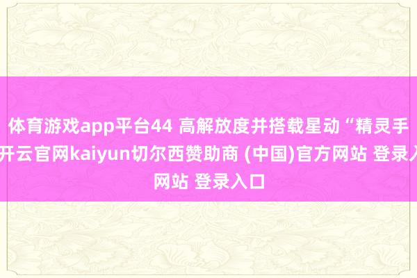 体育游戏app平台44 高解放度并搭载星动“精灵手”-开云官网kaiyun切尔西赞助商 (中国)官方网站 登录入口