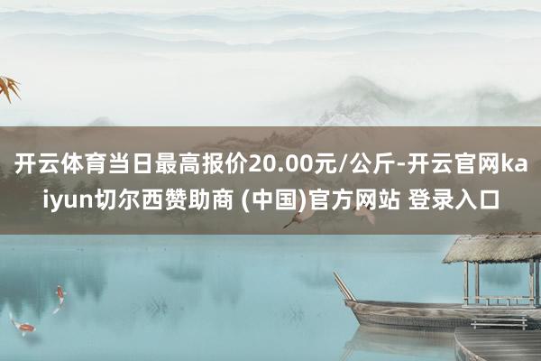 开云体育当日最高报价20.00元/公斤-开云官网kaiyun切尔西赞助商 (中国)官方网站 登录入口