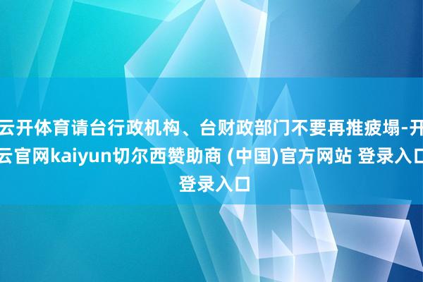 云开体育请台行政机构、台财政部门不要再推疲塌-开云官网kaiyun切尔西赞助商 (中国)官方网站 登录入口