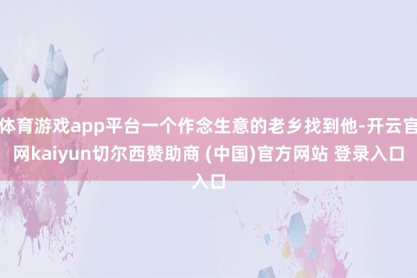 体育游戏app平台一个作念生意的老乡找到他-开云官网kaiyun切尔西赞助商 (中国)官方网站 登录入口