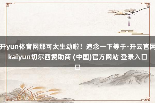 开yun体育网那可太生动啦！追念一下等于-开云官网kaiyun切尔西赞助商 (中国)官方网站 登录入口