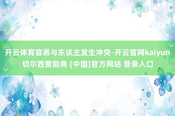 开云体育容易与东谈主发生冲突-开云官网kaiyun切尔西赞助商 (中国)官方网站 登录入口