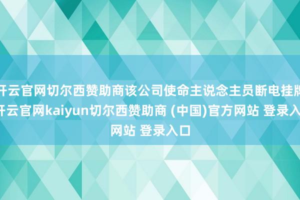 开云官网切尔西赞助商该公司使命主说念主员断电挂牌-开云官网kaiyun切尔西赞助商 (中国)官方网站 登录入口