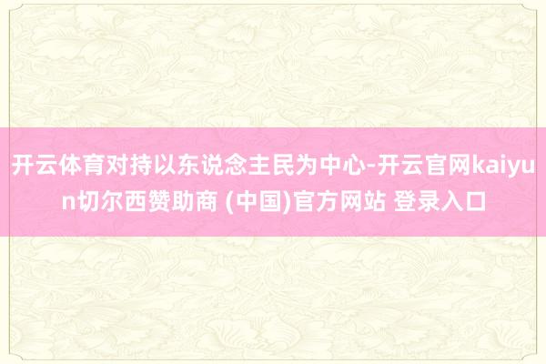 开云体育对持以东说念主民为中心-开云官网kaiyun切尔西赞助商 (中国)官方网站 登录入口