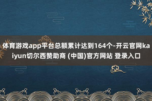 体育游戏app平台总额累计达到164个-开云官网kaiyun切尔西赞助商 (中国)官方网站 登录入口