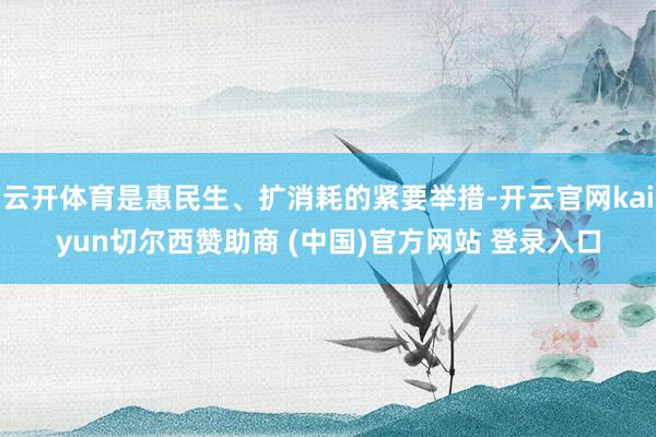 云开体育是惠民生、扩消耗的紧要举措-开云官网kaiyun切尔西赞助商 (中国)官方网站 登录入口