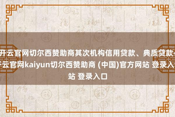 开云官网切尔西赞助商其次机构信用贷款、典质贷款-开云官网kaiyun切尔西赞助商 (中国)官方网站 登录入口